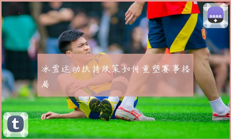 冰雪运动扶持政策如何重塑赛事格局
