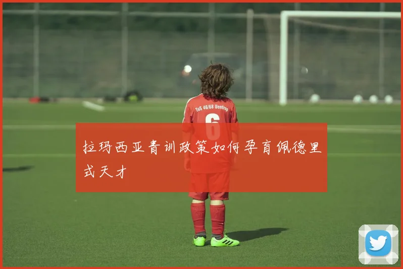 拉玛西亚青训政策如何孕育佩德里式天才