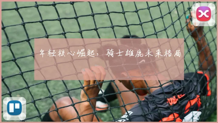 年轻核心崛起，骑士雄鹿未来格局