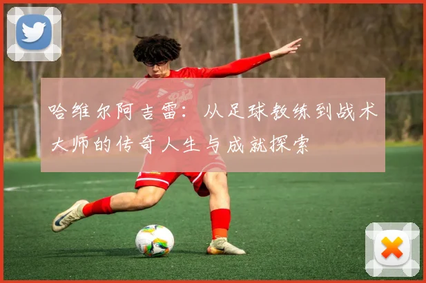 哈维尔阿吉雷：从足球教练到战术大师的传奇人生与成就探索