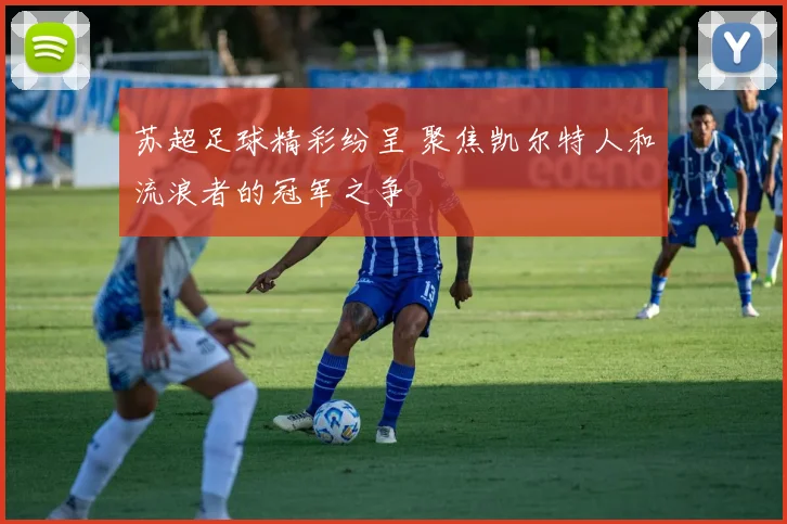 苏超足球精彩纷呈 聚焦凯尔特人和流浪者的冠军之争