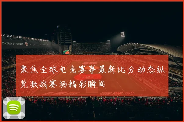 聚焦全球电竞赛事最新比分动态纵览激战赛场精彩瞬间