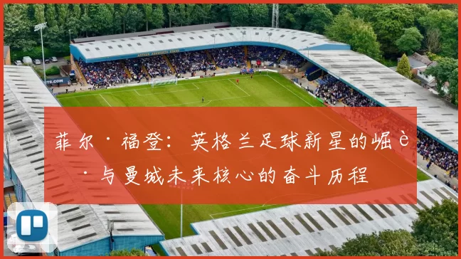 菲尔·福登：英格兰足球新星的崛起与曼城未来核心的奋斗历程