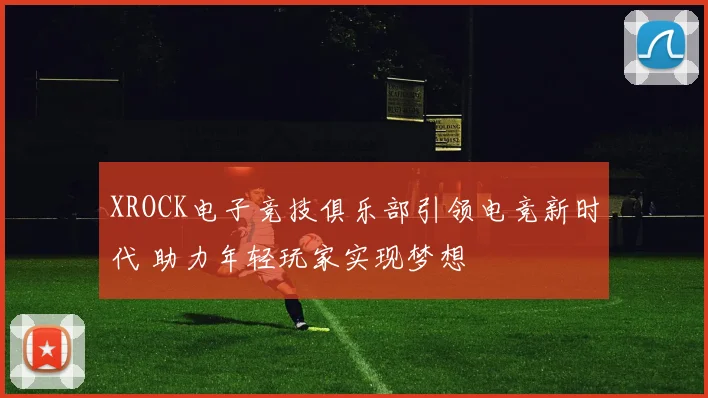 XROCK电子竞技俱乐部引领电竞新时代 助力年轻玩家实现梦想