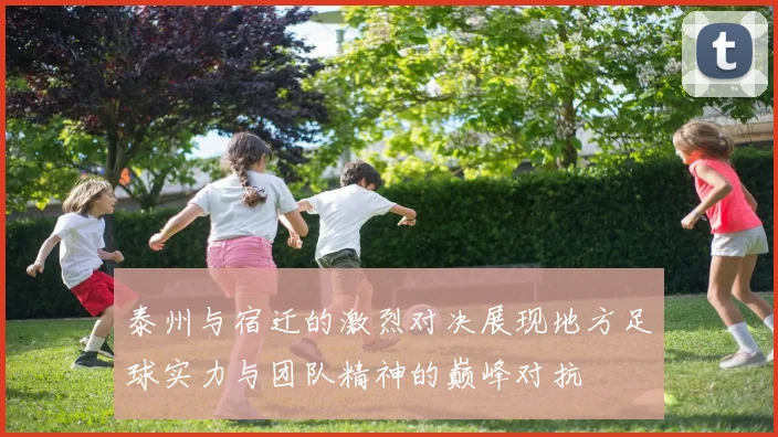 泰州与宿迁的激烈对决展现地方足球实力与团队精神的巅峰对抗