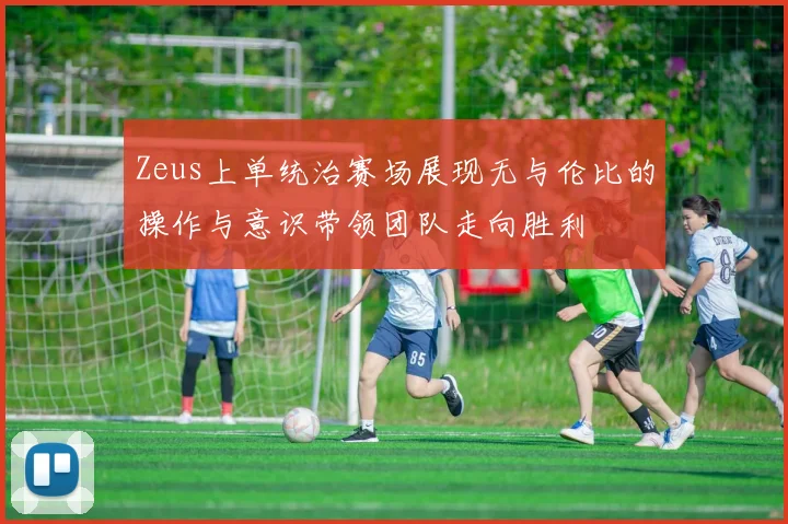Zeus上单统治赛场展现无与伦比的操作与意识带领团队走向胜利