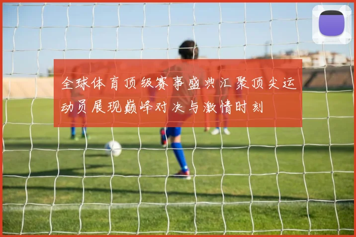 全球体育顶级赛事盛典汇聚顶尖运动员展现巅峰对决与激情时刻