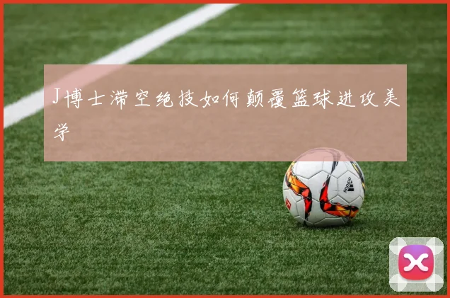 J博士滞空绝技如何颠覆篮球进攻美学