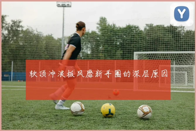 软顶冲浪板风靡新手圈的深层原因