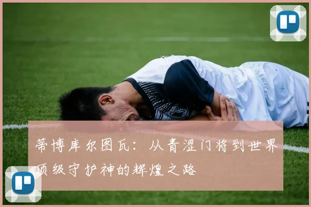 蒂博库尔图瓦：从青涩门将到世界顶级守护神的辉煌之路