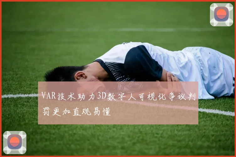 VAR技术助力3D数字人可视化争议判罚更加直观易懂