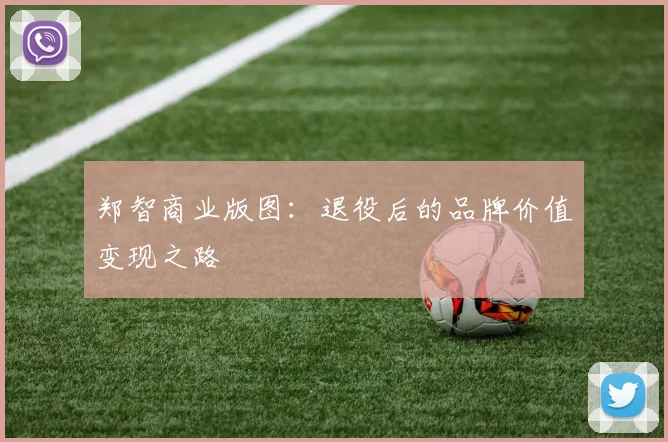 郑智商业版图：退役后的品牌价值变现之路