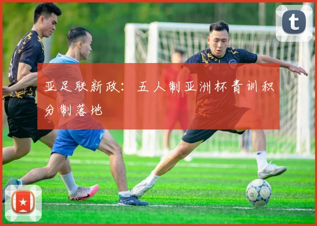 亚足联新政：五人制亚洲杯青训积分制落地