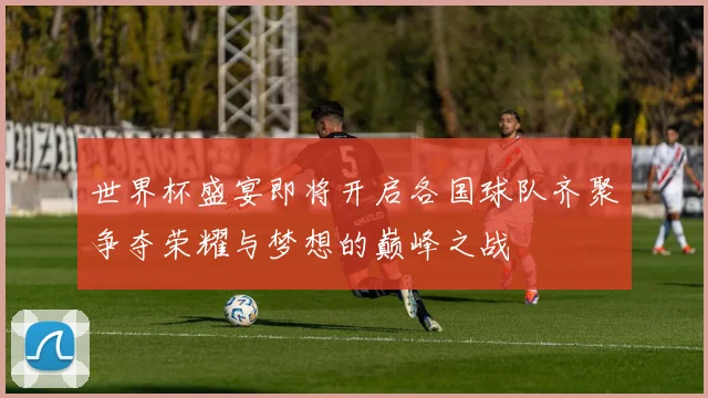 世界杯盛宴即将开启各国球队齐聚争夺荣耀与梦想的巅峰之战