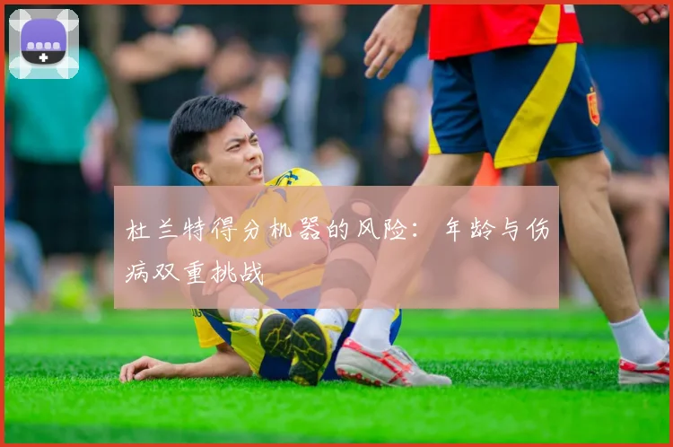 杜兰特得分机器的风险：年龄与伤病双重挑战