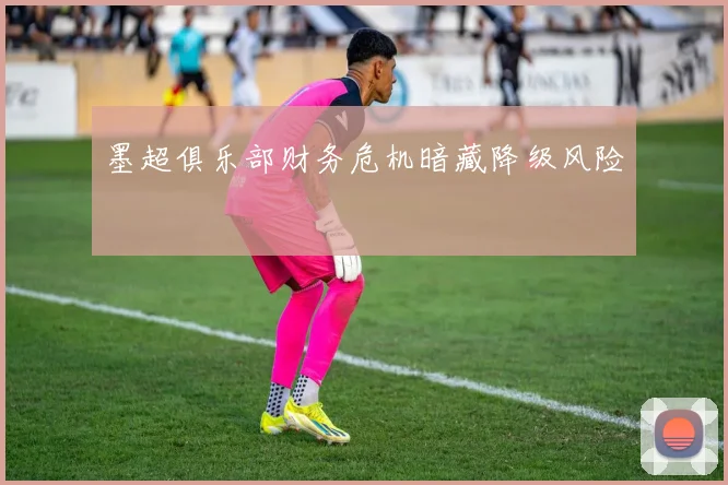 墨超俱乐部财务危机暗藏降级风险