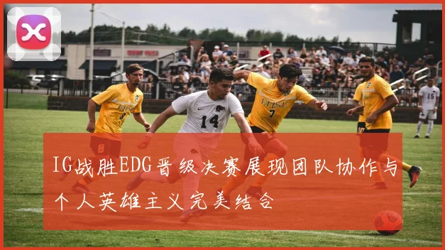 IG战胜EDG晋级决赛展现团队协作与个人英雄主义完美结合
