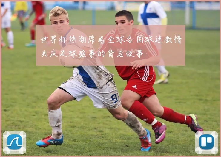 世界杯热潮席卷全球各国球迷激情共庆足球盛事的背后故事