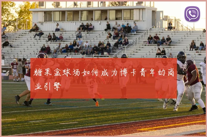 糖果盒球场如何成为博卡青年的商业引擎